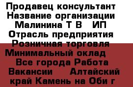 Продавец-консультант › Название организации ­ Малинина Т.В., ИП › Отрасль предприятия ­ Розничная торговля › Минимальный оклад ­ 1 - Все города Работа » Вакансии   . Алтайский край,Камень-на-Оби г.